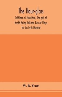 bokomslag The hour-glass; Cathleen ni Houlihan; The pot of broth Being Volume Two of Plays for An Irish Theatre