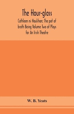 The hour-glass; Cathleen ni Houlihan; The pot of broth Being Volume Two of Plays for An Irish Theatre 1