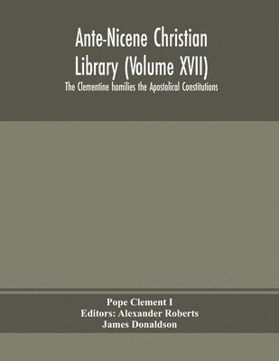 Ante-Nicene Christian Library (Volume XVII) The Clementine homilies the Apostolical Constitutions 1