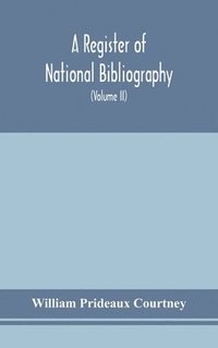 bokomslag A register of national bibliography, with a selection of the chief bibliographical books and articles printed in other countries (Volume II)