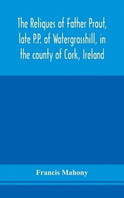 bokomslag The reliques of Father Prout, late P.P. of Watergrasshill, in the county of Cork, Ireland