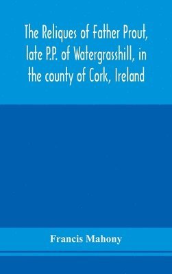 Francis Mahony - reliques of Father Prout, late P.P. of Watergrasshill, in the county of Cork, Ireland, Inbunden