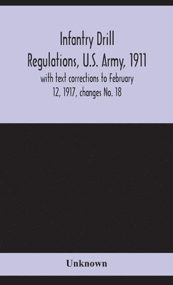 Infantry drill regulations, U.S. Army, 1911; with text corrections to February 12, 1917, changes No. 18 1