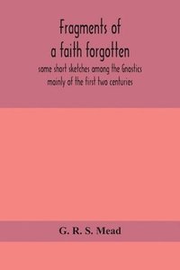 bokomslag Fragments of a faith forgotten, some short sketches among the Gnostics mainly of the first two centuries - a contribution to the study of Christian origins based on the most recently recovered mate...