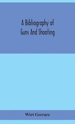 bokomslag A bibliography of guns and shooting, being a list of ancient and modern English and foreign books relating to firearms and their use, and to the composition and manufacture of explosives; with an