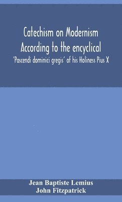 Catechism on Modernism according to the encyclical 'Pascendi dominici gregis' of his Holiness Pius X 1