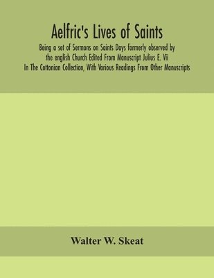 Aelfric's Lives of saints; Being a set of Sermons on Saints Days formerly observed by the english Church Edited From Manuscript Julius E. Vii In The Cottonian Collection, With Various Readings From 1