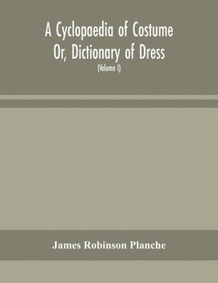 Cyclopaedia of Costume Or, Dictionary of Dress, Including Notices of Contemporaneous Fashions on the Continent And A General Chronological History of The Costumes of The Principal Countries of Europe, From The Commencement of The Christian Era To The Acces