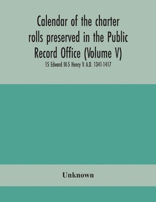 Calendar of the charter rolls preserved in the Public Record Office (Volume V) 15 Edward III-5 Henry V. A.D. 1341-1417 1