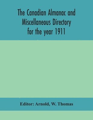 bokomslag The Canadian almanac and Miscellaneous Directory for the year 1911; containing full and authentic Commercial, Statistical, Astronomical, Departmental, Ecclesiastical, Educational, Financial, and