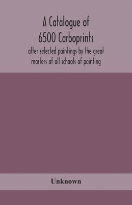 bokomslag A catalogue of 6500 carboprints, after selected paintings by the great masters of all schools of painting