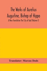 bokomslag Works of Aurelius Augustine, Bishop of Hippo. A New Translation The City of God (Volume I)