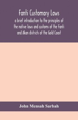 bokomslag Fanti customary laws, a brief introduction to the principles of the native laws and customs of the Fanti and Akan districts of the Gold Coast, with a report of some cases thereon decided in the Law...