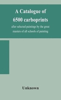 bokomslag A catalogue of 6500 carboprints, after selected paintings by the great masters of all schools of painting