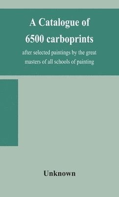 bokomslag A catalogue of 6500 carboprints, after selected paintings by the great masters of all schools of painting