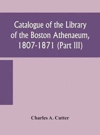 bokomslag Catalogue of the Library of the Boston Athenaeum, 1807-1871 (Part III)