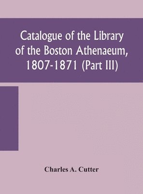 Catalogue of the Library of the Boston Athenaeum, 1807-1871 (Part III) 1