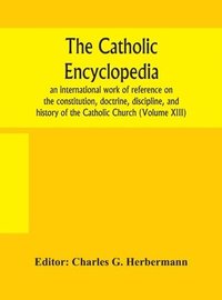 bokomslag The Catholic encyclopedia; an international work of reference on the constitution, doctrine, discipline, and history of the Catholic Church (Volume XIII)