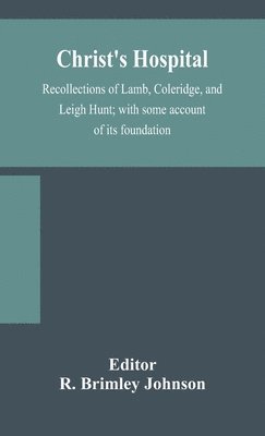 Christ's Hospital; recollections of Lamb, Coleridge, and Leigh Hunt; with some account of its foundation 1