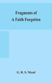 bokomslag Fragments of a faith forgotten, some short sketches among the Gnostics mainly of the first two centuries - a contribution to the study of Christian origins based on the most recently recovered mate...