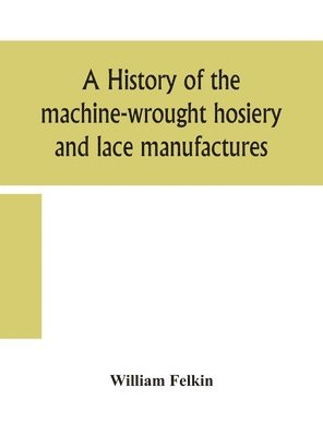 A history of the machine-wrought hosiery and lace manufactures 1