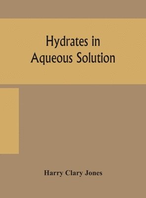 Harry Clary Jones - Hydrates in aqueous solution. Evidence for the existence of hydrates in solution, their approximate composition, and certain spectroscopic investigations bearing upon the hydrate problem, Inbunden
