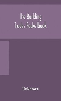 bokomslag The building trades pocketbook; a handy manual of reference on building construction, including structural design, masonry, bricklaying, carpentry, joinery, roofing, plastering, painting, plumbing,