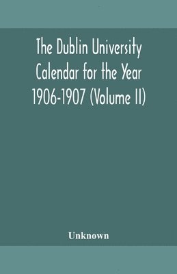 Dublin University Calendar for the Year 1906-1907 (Volume II) 1
