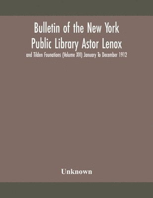 Bulletin of the New York Public Library Astor Lenox and Tilden Founations (Volume XVI) January To December 1912 1