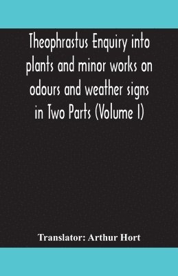 Theophrastus Enquiry Into Plants And Minor Works On Odours And Weather Signs In Two Parts (Volume I)