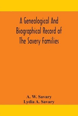 genealogical and biographical record of the Savery families (Savory and Savary) and of the Severy family (Severit, Savery, Savory and Savary)