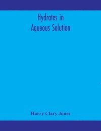 bokomslag Hydrates in aqueous solution. Evidence for the existence of hydrates in solution, their approximate composition, and certain spectroscopic investigations bearing upon the hydrate problem