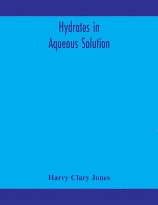 bokomslag Hydrates in aqueous solution. Evidence for the existence of hydrates in solution, their approximate composition, and certain spectroscopic investigations bearing upon the hydrate problem