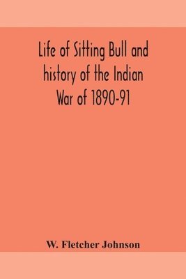 bokomslag Life of Sitting Bull and history of the Indian War of 1890-91 A Graphic Account of the of the great medicine man and chief sitting bull; his Tragic Death