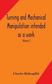 bokomslag Turning and mechanical manipulation intended as a work of general reference and practical instruction on the lathe, and the various mechanical pursuits followed by amateurs (Volume I)