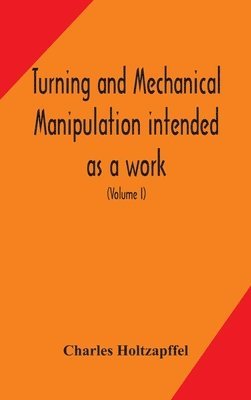 Turning and mechanical manipulation intended as a work of general reference and practical instruction on the lathe, and the various mechanical pursuits followed by amateurs (Volume I) 1