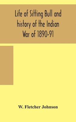 bokomslag Life of Sitting Bull and history of the Indian War of 1890-91 A Graphic Account of the of the great medicine man and chief sitting bull; his Tragic Death