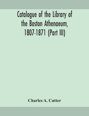 Catalogue of the Library of the Boston Athenaeum, 1807-1871 (Part III) 1