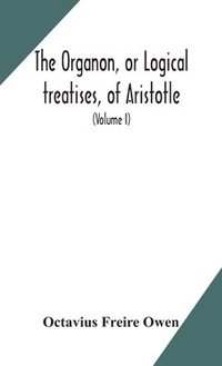 bokomslag The Organon, or Logical treatises, of Aristotle. With introduction of Porphyry. Literally translated, with notes, syllogistic examples, analysis, and introduction (Volume I)