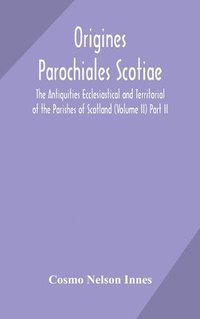 bokomslag Origines Parochiales Scotiae. the Antiquities Ecclesiastical and Territorial of the Parishes of Scotland (Volume II) Part II.