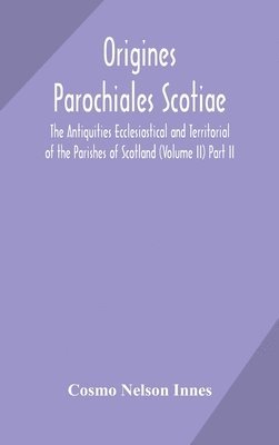 Cosmo Nelson Innes - Origines Parochiales Scotiae. the Antiquities Ecclesiastical and Territorial of the Parishes of Scotland (Volume II) Part II., Inbunden