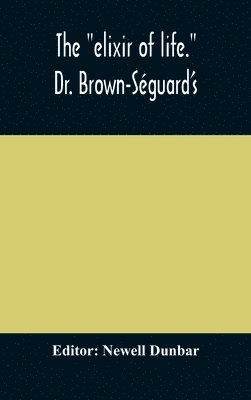 bokomslag The &quot;elixir of life.&quot; Dr. Brown-Sguard's own account of his famous alleged remedy for debility and old age, Dr. Variot's experiments and Contemporaneous Comments of the Profession and the