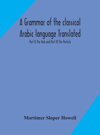 bokomslag A grammar of the classical Arabic language Translated and Compiled From The Works Of The Most Approved Native or Naturalized Authorities Part II The Verb and Part III The Particle