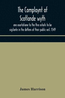 Complaynt of Scotlande wyth ane exortatione to the thre estaits to be vigilante in the deffens of their public veil. 1549. With an appendix of contemporary English tracts, viz. The just declaration of Henry VIII (1542), The exhortacion of James Harrysone,