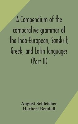 A compendium of the comparative grammar of the Indo-European, Sanskrit, Greek, and Latin languages (Part II) 1
