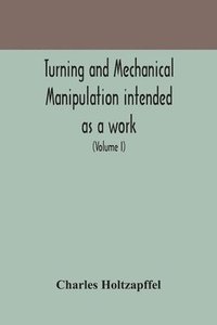 bokomslag Turning and mechanical manipulation intended as a work of general reference and practical instruction on the lathe, and the various mechanical pursuits followed by amateurs (Volume I)