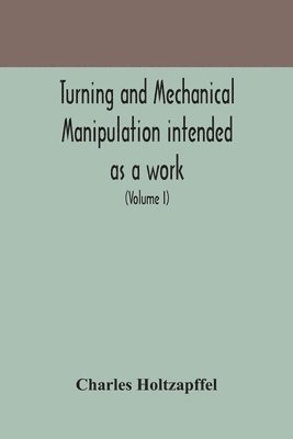 bokomslag Turning and mechanical manipulation intended as a work of general reference and practical instruction on the lathe, and the various mechanical pursuits followed by amateurs (Volume I)