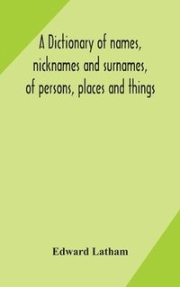 bokomslag A dictionary of names, nicknames and surnames, of persons, places and things