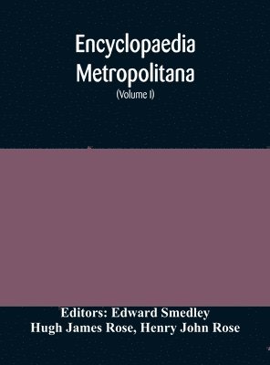 Encyclopaedia metropolitana; or, Universal dictionary of knowledge; On an Original plan, Projected by the late Samual Taylor Coleridge; comprising the twofold advantage of a philosophical and an al... 1