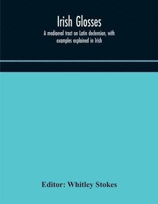 bokomslag Irish glosses. A mediaeval tract on Latin declension, with examples explained in Irish. To which are added the Lorica of Gildas, with the gloss thereon, and a selection of glosses from the Book of ...
